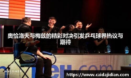 奥恰洛夫与梅兹的精彩对决引发乒乓球界热议与期待