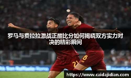 罗马与费拉拉激战正酣比分如何揭晓双方实力对决的精彩瞬间