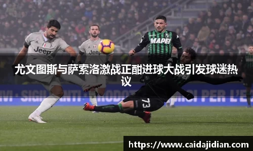 尤文图斯与萨索洛激战正酣进球大战引发球迷热议