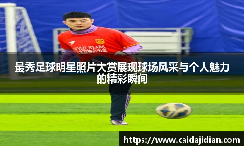 最秀足球明星照片大赏展现球场风采与个人魅力的精彩瞬间